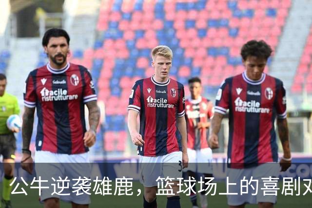 公牛逆袭雄鹿，篮球场上的喜剧对决