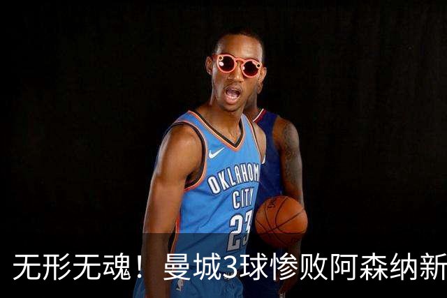无形无魂！曼城3球惨败阿森纳新赛季开门黑 马雷斯卡前路很艰难